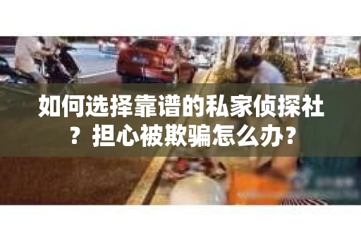 如何选择靠谱的私家侦探社？担心被欺骗怎么办？