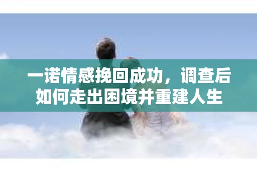 一诺情感挽回成功，调查后如何走出困境并重建人生