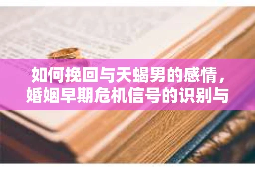 如何挽回与天蝎男的感情，婚姻早期危机信号的识别与应对