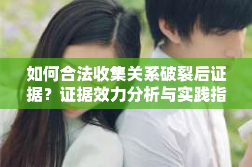 如何合法收集关系破裂后证据？证据效力分析与实践指南