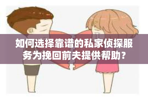如何选择靠谱的私家侦探服务为挽回前夫提供帮助？