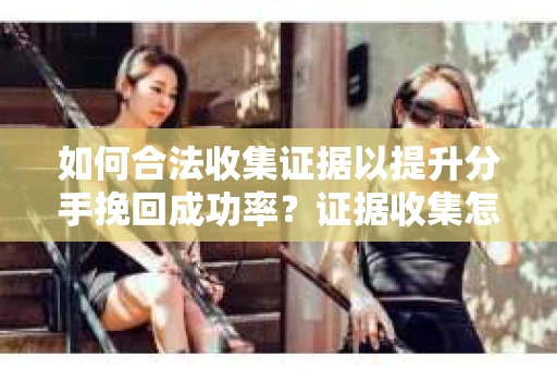 如何合法收集证据以提升分手挽回成功率？证据收集怎么办？