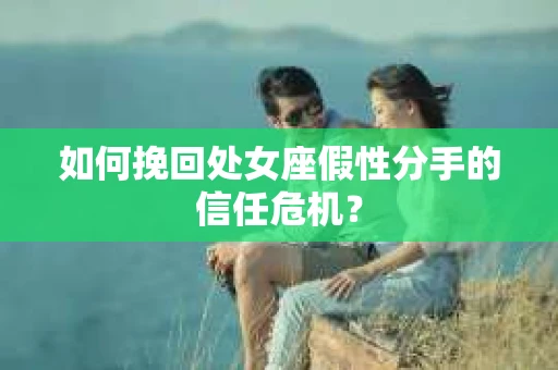 如何挽回处女座假性分手的信任危机？