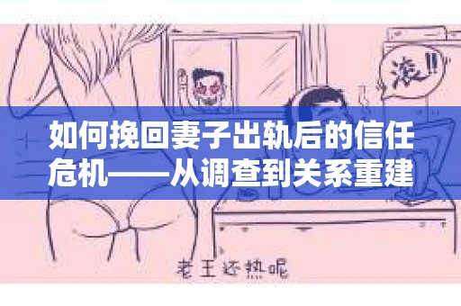 如何挽回妻子出轨后的信任危机——从调查到关系重建的全方位指南