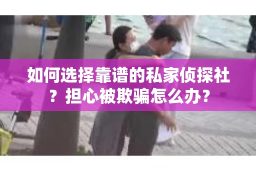 如何选择靠谱的私家侦探社？担心被欺骗怎么办？