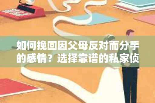 如何挽回因父母反对而分手的感情？选择靠谱的私家侦探社怎么办？