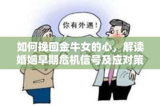 如何挽回金牛女的心，解读婚姻早期危机信号及应对策略