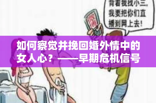 如何察觉并挽回婚外情中的女人心？——早期危机信号与干预策略