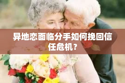 异地恋面临分手如何挽回信任危机？