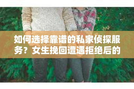如何选择靠谱的私家侦探服务？女生挽回遭遇拒绝后的调查怎么办？