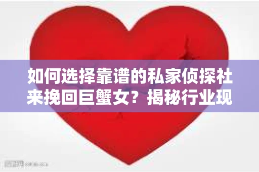 如何选择靠谱的私家侦探社来挽回巨蟹女？揭秘行业现状与陷阱，让你轻松避坑