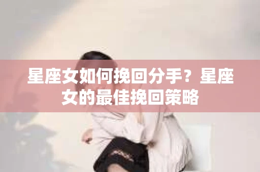 星座女如何挽回分手？星座女的最佳挽回策略