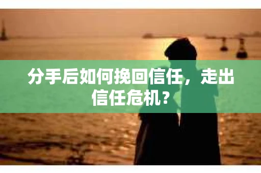 分手后如何挽回信任，走出信任危机？