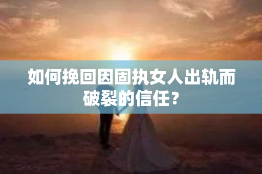如何挽回因固执女人出轨而破裂的信任？