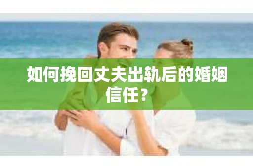 如何挽回丈夫出轨后的婚姻信任？