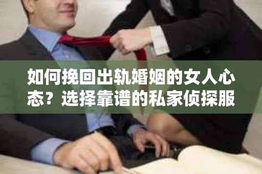 如何挽回出轨婚姻的女人心态？选择靠谱的私家侦探服务指南