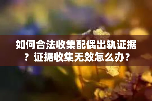 如何合法收集配偶出轨证据？证据收集无效怎么办？