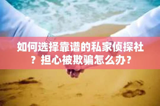 如何选择靠谱的私家侦探社？担心被欺骗怎么办？