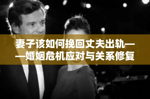 妻子该如何挽回丈夫出轨——婚姻危机应对与关系修复全攻略