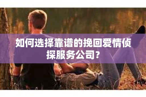 如何选择靠谱的挽回爱情侦探服务公司？