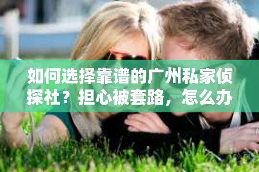 如何选择靠谱的广州私家侦探社？担心被套路，怎么办？