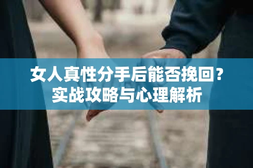 女人真性分手后能否挽回？实战攻略与心理解析