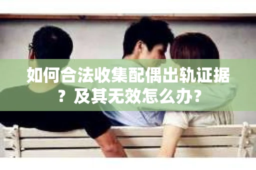 如何合法收集配偶出轨证据？及其无效怎么办？