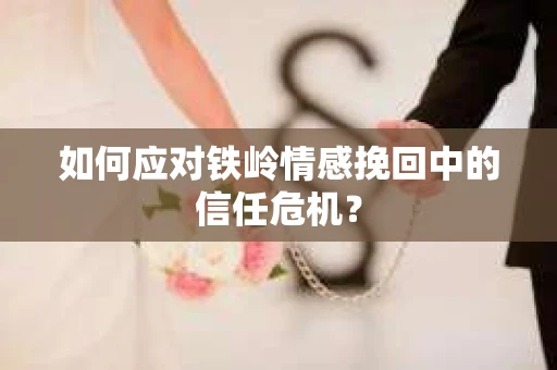 如何应对铁岭情感挽回中的信任危机? 如何应对铁岭情感挽回中的信任危机?