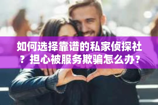 如何选择靠谱的私家侦探社？担心被服务欺骗怎么办？