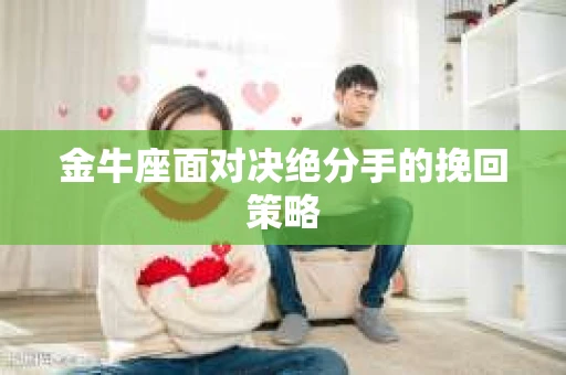 金牛座面对决绝分手的挽回策略