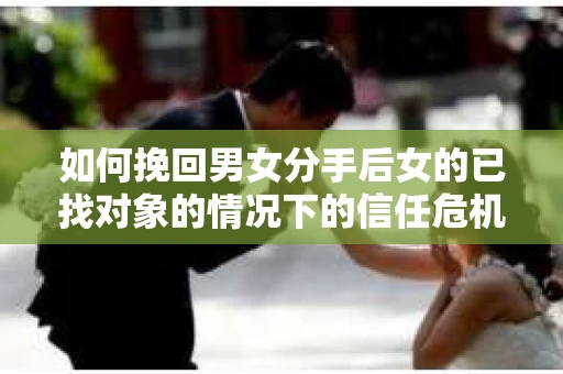 如何挽回男女分手后女的已找对象的情况下的信任危机？