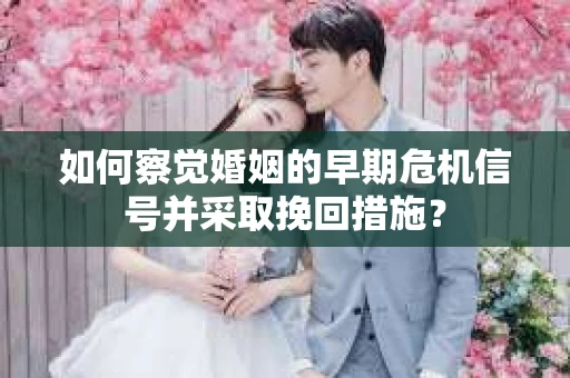 如何察觉婚姻的早期危机信号并采取挽回措施？
