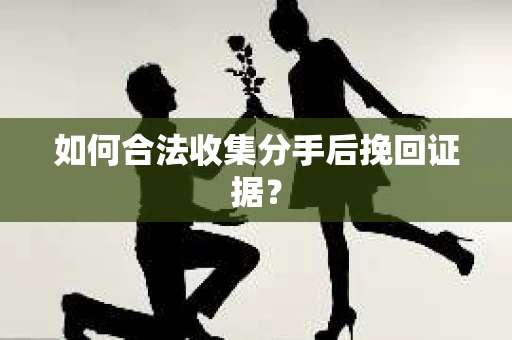 如何合法收集分手后挽回证据？