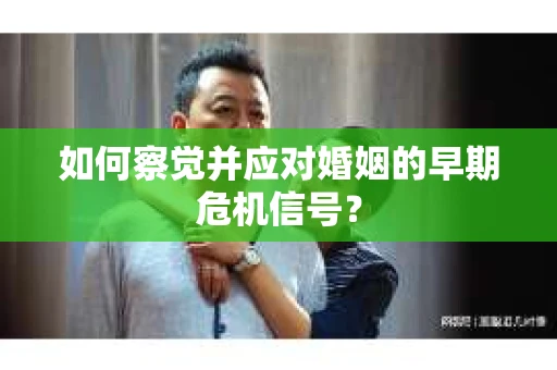 如何察觉并应对婚姻的早期危机信号？