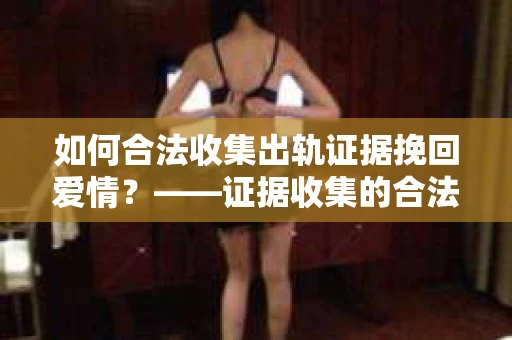 如何合法收集出轨证据挽回爱情？——证据收集的合法性与有效性解析