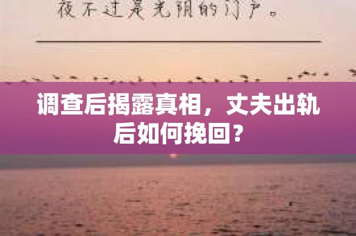 调查后揭露真相，丈夫出轨后如何挽回？