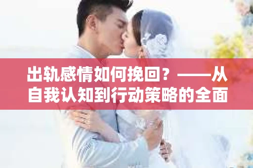 出轨感情如何挽回？——从自我认知到行动策略的全面解析