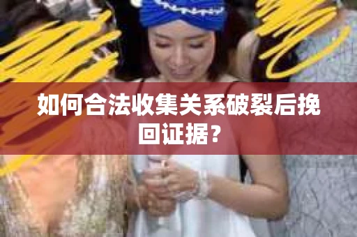 如何合法收集关系破裂后挽回证据？