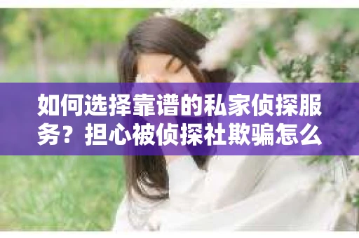 如何选择靠谱的私家侦探服务？担心被侦探社欺骗怎么办？