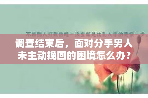 调查结束后，面对分手男人未主动挽回的困境怎么办？