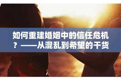如何重建婚姻中的信任危机？——从混乱到希望的干货指南