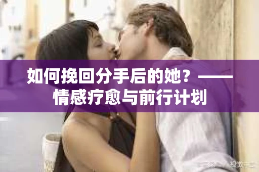 如何挽回分手后的她？——情感疗愈与前行计划
