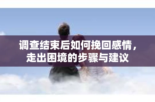 调查结束后如何挽回感情，走出困境的步骤与建议