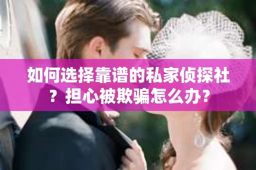 如何选择靠谱的私家侦探社？担心被欺骗怎么办？