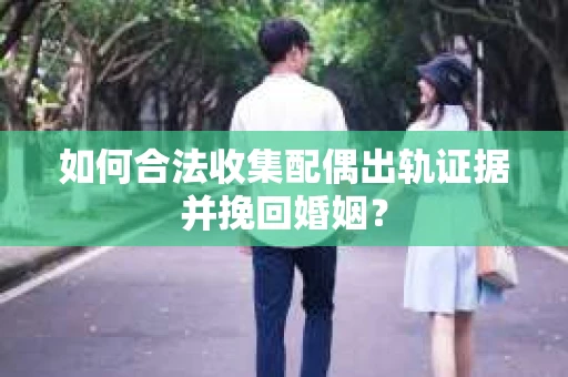 如何合法收集配偶出轨证据并挽回婚姻？