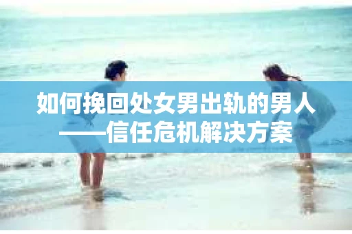 如何挽回处女男出轨的男人——信任危机解决方案