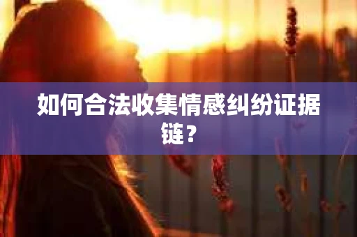 如何合法收集情感纠纷证据链？