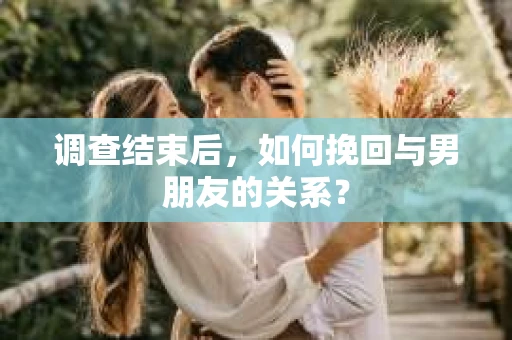 调查结束后，如何挽回与男朋友的关系？