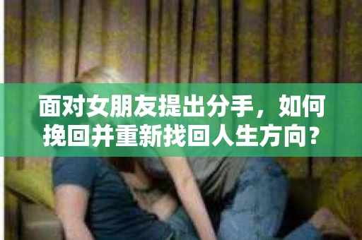 面对女朋友提出分手,如何挽回并重新找回人生方向? 面对女朋友提出分手,如何挽回并重新找回人生方向?