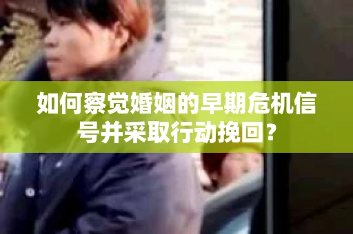 如何察觉婚姻的早期危机信号并采取行动挽回？